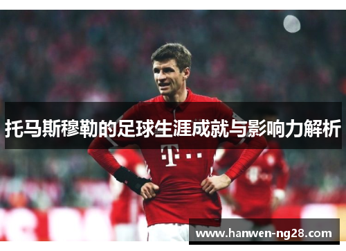 托马斯穆勒的足球生涯成就与影响力解析