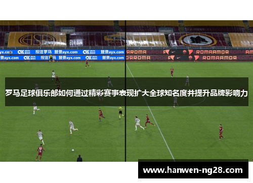 罗马足球俱乐部如何通过精彩赛事表现扩大全球知名度并提升品牌影响力