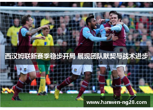 西汉姆联新赛季稳步开局 展现团队默契与战术进步