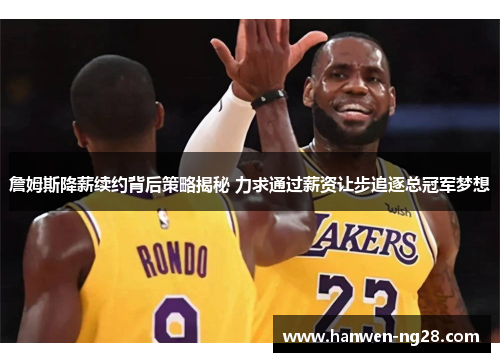 詹姆斯降薪续约背后策略揭秘 力求通过薪资让步追逐总冠军梦想