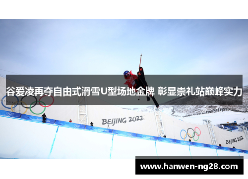 谷爱凌再夺自由式滑雪U型场地金牌 彰显崇礼站巅峰实力