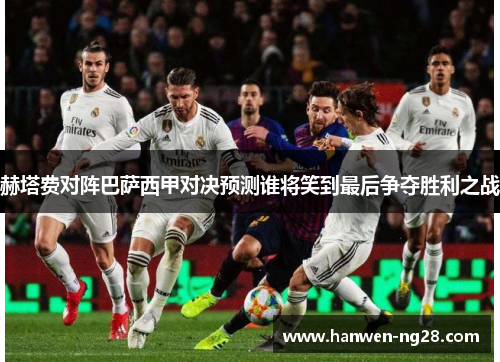 赫塔费对阵巴萨西甲对决预测谁将笑到最后争夺胜利之战