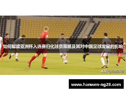 如何解读亚洲杯入选赛归化球员策略及其对中国足球发展的影响