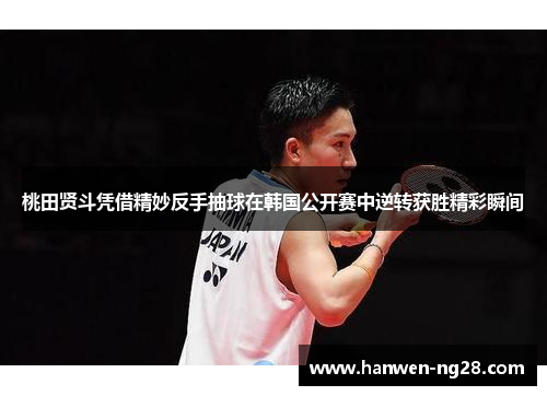 桃田贤斗凭借精妙反手抽球在韩国公开赛中逆转获胜精彩瞬间