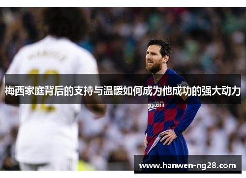 梅西家庭背后的支持与温暖如何成为他成功的强大动力