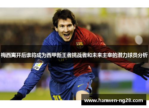 梅西离开后谁将成为西甲新王者挑战者和未来主宰的潜力球员分析