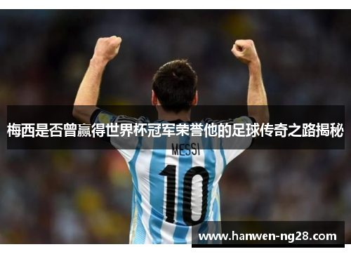 梅西是否曾赢得世界杯冠军荣誉他的足球传奇之路揭秘