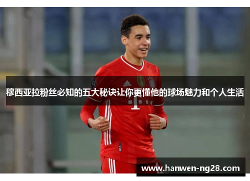 穆西亚拉粉丝必知的五大秘诀让你更懂他的球场魅力和个人生活