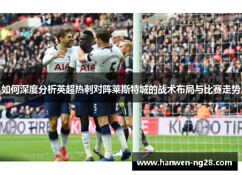 如何深度分析英超热刺对阵莱斯特城的战术布局与比赛走势