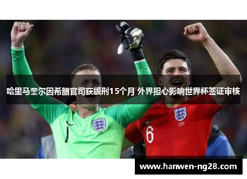 哈里马奎尔因希腊官司获缓刑15个月 外界担心影响世界杯签证审核